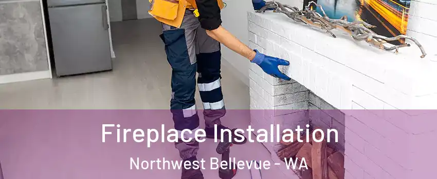 Fireplace Installation Northwest Bellevue - WA