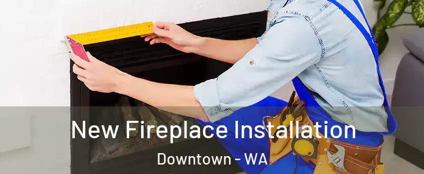 New Fireplace Installation Downtown - WA